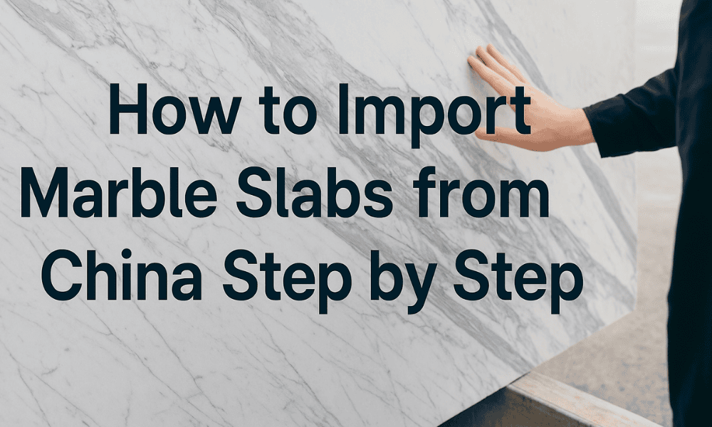 How to Import Marble Slabs from China Step by Step?